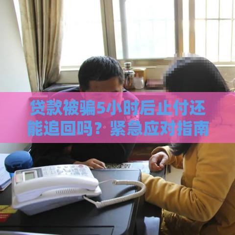 贷款被骗5小时后止付还能追回吗？紧急应对指南