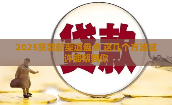 2025贷款新渠道盘点 这几个方法或许能帮到你