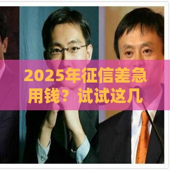 2025年征信差急用钱？试试这几个靠谱渠道，低门槛也能借到！