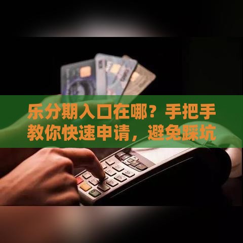 乐分期入口在哪？手把手教你快速申请，避免踩坑！
