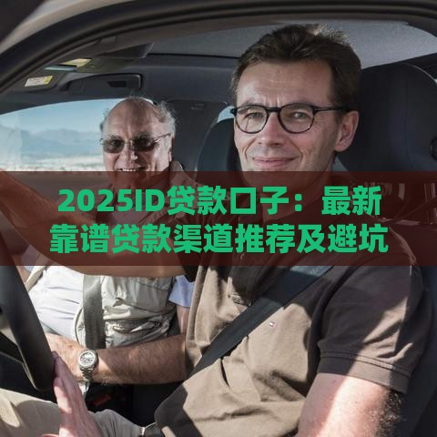 2025ID贷款口子：最新靠谱贷款渠道推荐及避坑指南