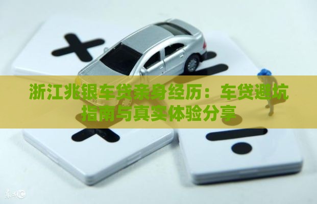 浙江兆银车贷亲身经历：车贷避坑指南与真实体验分享