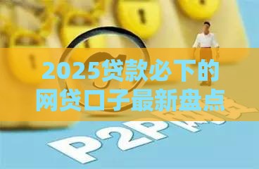 2025贷款必下的网贷口子最新盘点 这3个平台最稳当