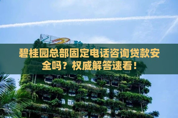 碧桂园总部固定电话咨询贷款安全吗？权威解答速看！