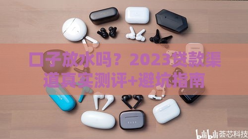 口子放水吗？2023贷款渠道真实测评+避坑指南