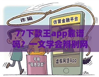 77下款王app靠谱吗？一文学会辨别网贷平台真伪的避坑指南