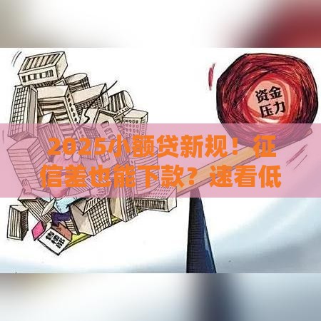 2025小额贷新规！征信差也能下款？速看低门槛渠道