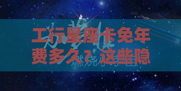 工行星座卡免年费多久？这些隐藏福利你可能不知道！