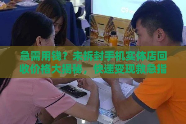 急需用钱？未拆封手机实体店回收价格大揭秘，快速变现救急指南