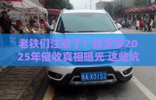 老铁们注意了！桔多多2025年催收真相曝光 这些坑千万别踩