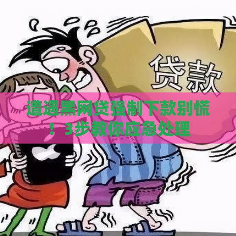 遭遇黑网贷强制下款别慌！3步教你应急处理