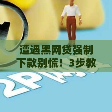 遭遇黑网贷强制下款别慌！3步教你应急处理