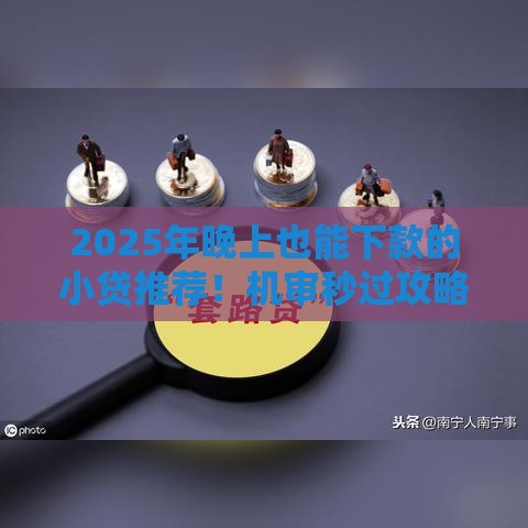 2025年晚上也能下款的小贷推荐！机审秒过攻略+避坑指南，急用钱必看