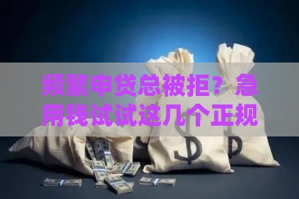 频繁申贷总被拒？急用钱试试这几个正规渠道！