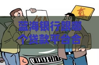 蓝海银行跟哪个贷款平台合作？这3家靠谱渠道值得关注！