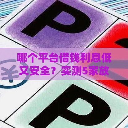 哪个平台借钱利息低又安全？实测5家放款快好用的正规渠道