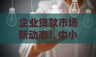 企业贷款市场新动态！中小微企业主必看的5大融资攻略