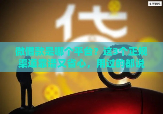 微借款是哪个平台？这3个正规渠道靠谱又省心，用过的都说好！