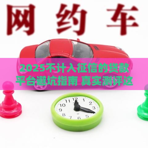 2025不计入征信的贷款平台避坑指南 真实测评这5类渠道