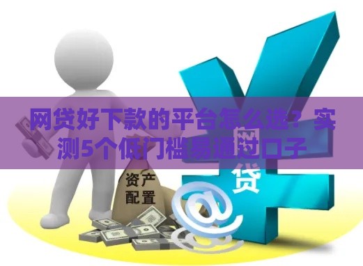 网贷好下款的平台怎么选？实测5个低门槛易通过口子