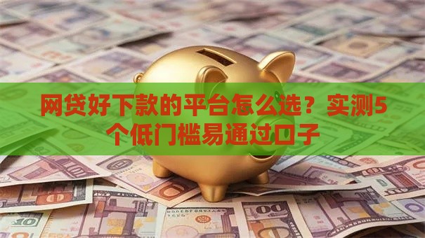 网贷好下款的平台怎么选？实测5个低门槛易通过口子