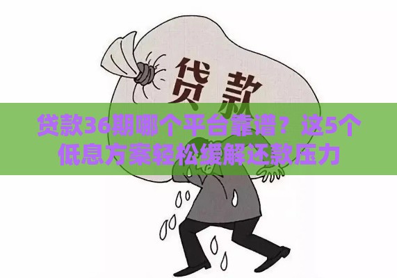贷款36期哪个平台靠谱？这5个低息方案轻松缓解还款压力