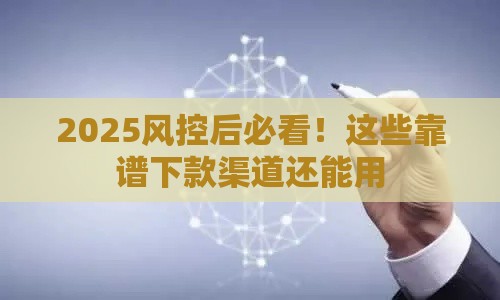 2025风控后必看！这些靠谱下款渠道还能用
