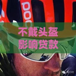 不戴头盔影响贷款征信？后果大吗，如何补救？