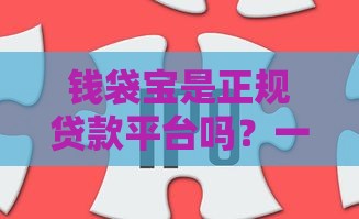 钱袋宝是正规贷款平台吗？一篇文章帮你搞懂优势和风险