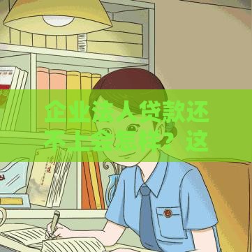 企业法人贷款还不上会怎样？这5个后果必须警惕！