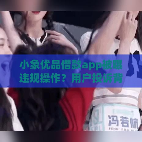 小象优品借款app被曝违规操作？用户投诉背后三大问题需警惕