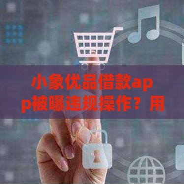 小象优品借款app被曝违规操作？用户投诉背后三大问题需警惕