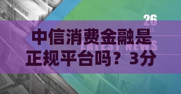 中信消费金融是正规平台吗？3分钟说透它的靠谱性
