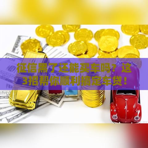 征信黑了还能买车吗？这3招帮你顺利搞定车贷！