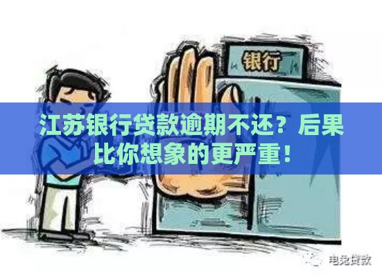 江苏银行贷款逾期不还？后果比你想象的更严重！