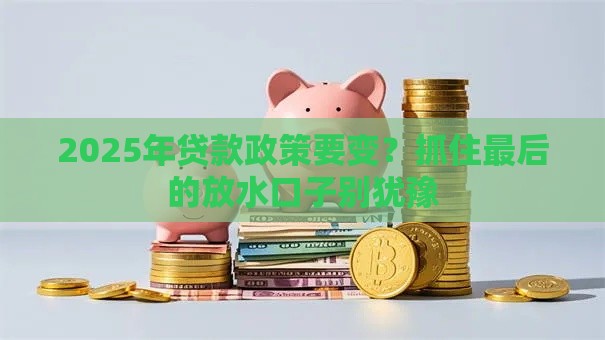 2025年贷款政策要变？抓住最后的放水口子别犹豫