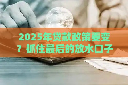 2025年贷款政策要变？抓住最后的放水口子别犹豫
