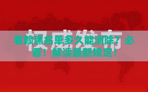 老赖黑名单多久能消除？必看！解读最新规定！