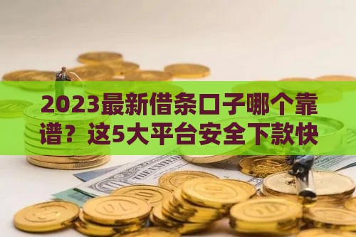2023最新借条口子哪个靠谱？这5大平台安全下款快，实测避坑指南！
