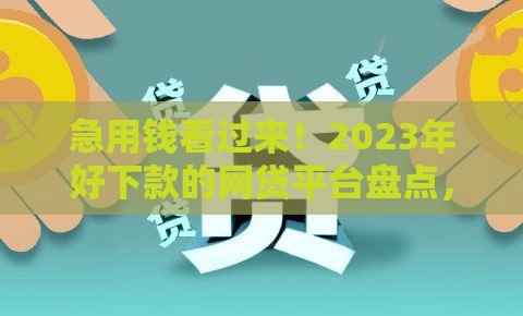 急用钱看过来！2023年好下款的网贷平台盘点，这几个口子审核快、利息低