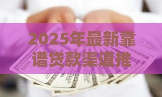 2025年最新靠谱贷款渠道推荐，急需用钱必看！