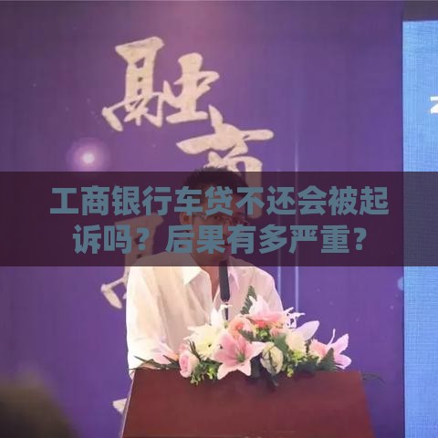 工商银行车贷不还会被起诉吗？后果有多严重？