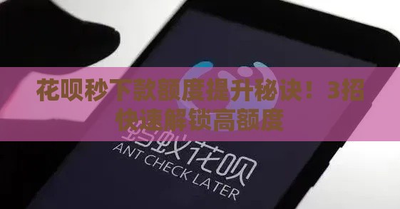 花呗秒下款额度提升秘诀！3招快速解锁高额度