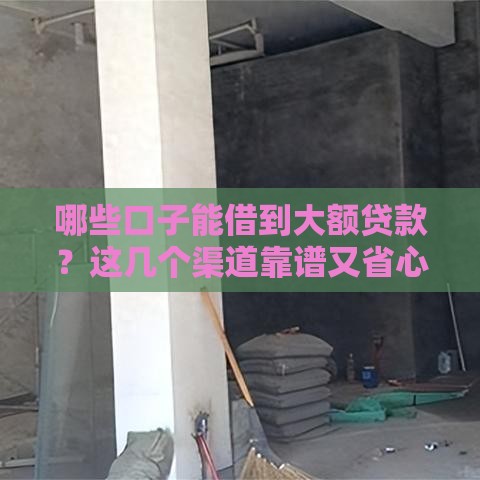 哪些口子能借到大额贷款？这几个渠道靠谱又省心