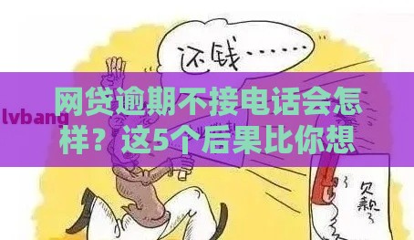 网贷逾期不接电话会怎样？这5个后果比你想的更严重！