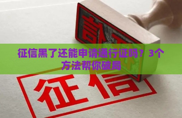征信黑了还能申请通行证吗？3个方法帮你破局