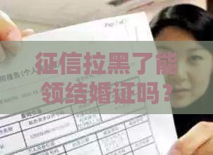 征信拉黑了能领结婚证吗？急急急？答案来了！