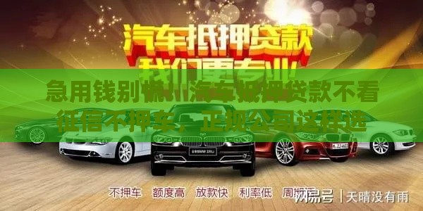 急用钱别慌！汽车抵押贷款不看征信不押车，正规公司这样选