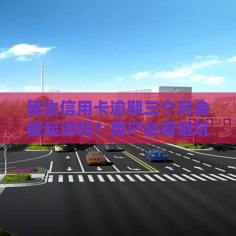 民生信用卡逾期三个月会被起诉吗?用户必看避坑指南 民生信用卡逾期三个月会被起诉吗?用户必看避坑指南