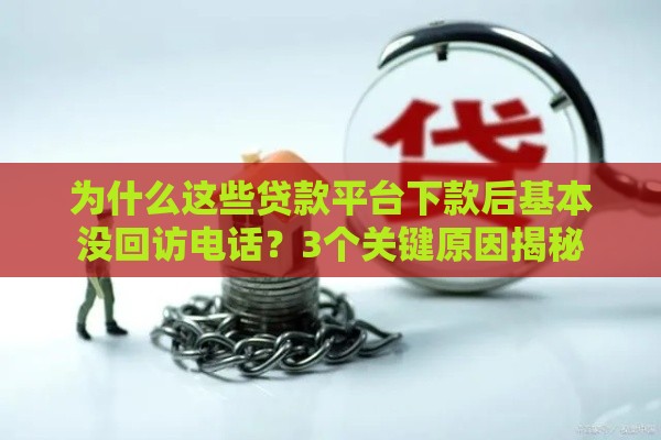 为什么这些贷款平台下款后基本没回访电话？3个关键原因揭秘